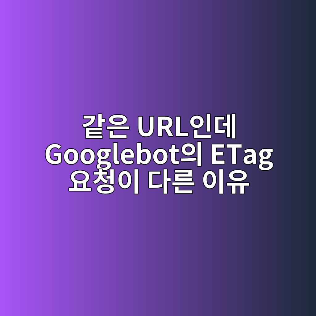 같은 URL인데 Googlebot의 ETag 요청이 다른 이유